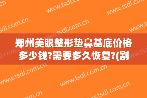 郑州美眼整形垫鼻基底价格多少钱?需要多久恢复?(割双眼皮垫鼻子大概多少钱)