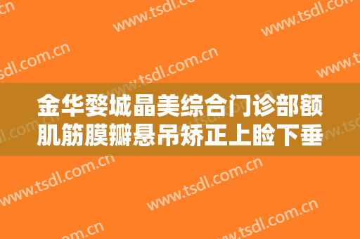金华婺城晶美综合门诊部额肌筋膜瓣悬吊矫正上睑下垂一般价位是多少钱?可靠吗?