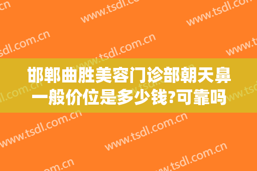 邯郸曲胜美容门诊部朝天鼻一般价位是多少钱?可靠吗?(邯郸做鼻子多少钱)