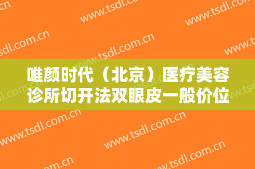 唯颜时代（北京）医疗美容诊所切开法双眼皮一般价位是多少钱?多长时间恢复?