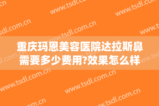 重庆玛恩美容医院达拉斯鼻需要多少费用?效果怎么样?(重庆玛恩医疗美容医院)