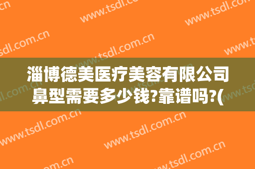 淄博德美医疗美容有限公司鼻型需要多少钱?靠谱吗?(淄博医美整形美容医院怎么样)