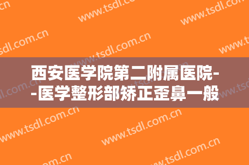 西安医学院第二附属医院--医学整形部矫正歪鼻一般多少费用?靠谱吗?