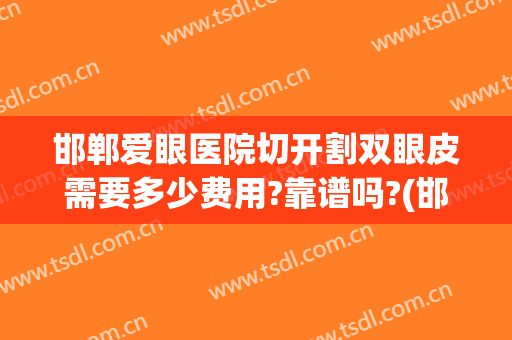 邯郸爱眼医院切开割双眼皮需要多少费用?靠谱吗?(邯郸全切双眼皮哪里做得好)