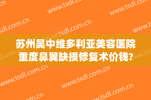 苏州吴中维多利亚美容医院重度鼻翼缺损修复术价钱?有哪些优势?(苏州维多利亚医疗美容医院口碑好吗)