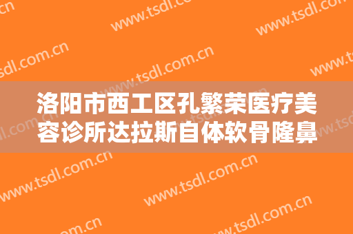 洛阳市西工区孔繁荣医疗美容诊所达拉斯自体软骨隆鼻大楷需要多少费用?可靠吗?