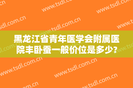 黑龙江省青年医学会附属医院丰卧蚕一般价位是多少?好不好?