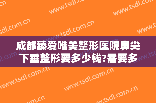 成都臻爱唯美整形医院鼻尖下垂整形要多少钱?需要多久恢复?