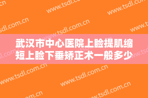 武汉市中心医院上睑提肌缩短上睑下垂矫正术一般多少费用?需要多久恢复?