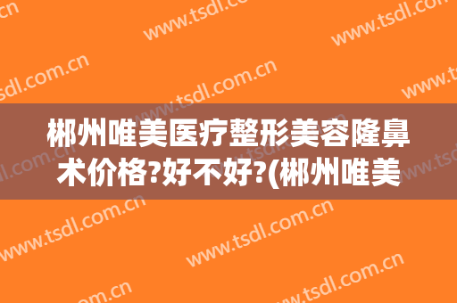 郴州唯美医疗整形美容隆鼻术价格?好不好?(郴州唯美医疗美容医院)