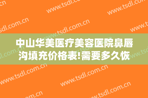 中山华美医疗美容医院鼻唇沟填充价格表!需要多久恢复?(鼻沟填充多少钱)