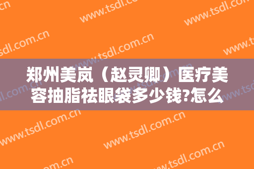 郑州美岚（赵灵卿）医疗美容抽脂祛眼袋多少钱?怎么样?