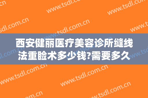 西安健丽医疗美容诊所缝线法重睑术多少钱?需要多久恢复?(美容缝合线多少钱)