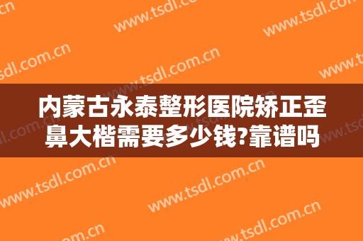 内蒙古永泰整形医院矫正歪鼻大楷需要多少钱?靠谱吗?