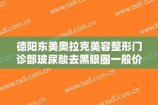 德阳东美奥拉克美容整形门诊部玻尿酸去黑眼圈一般价位是多少费用?多长时间恢复?