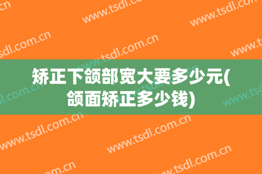矫正下颌部宽大要多少元(颌面矫正多少钱)