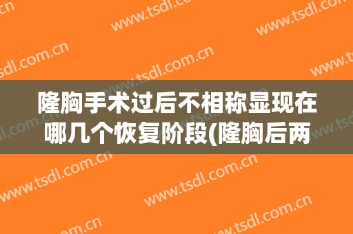 隆胸手术过后不相称显现在哪几个恢复阶段(隆胸后两边恢复不一样)