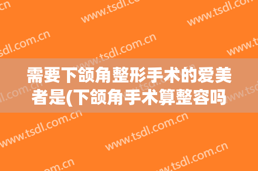 需要下颌角整形手术的爱美者是(下颌角手术算整容吗)