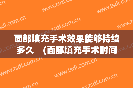 面部填充手术效果能够持续多久　(面部填充手术时间多久)