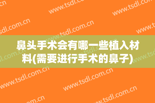 鼻头手术会有哪一些植入材料(需要进行手术的鼻子)