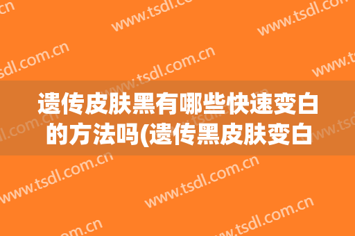 遗传皮肤黑有哪些快速变白的方法吗(遗传黑皮肤变白偏方食物)
