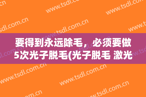 要得到永远除毛，必须要做5次光子脱毛(光子脱毛 激光脱毛)