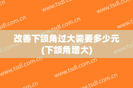改善下颌角过大需要多少元(下颌角增大)