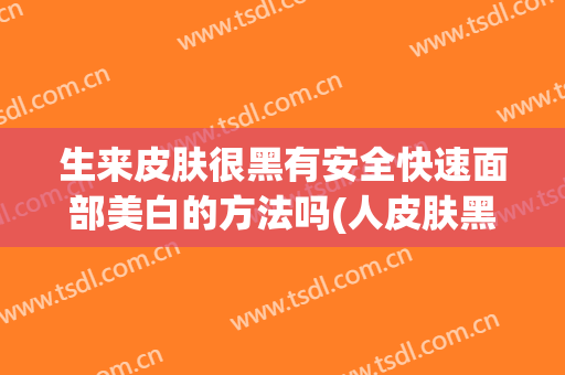 生来皮肤很黑有安全快速面部美白的方法吗(人皮肤黑如何美白)
