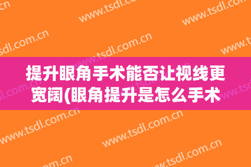 提升眼角手术能否让视线更宽阔(眼角提升是怎么手术的)