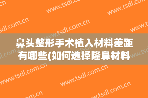 鼻头整形手术植入材料差距有哪些(如何选择隆鼻材料)