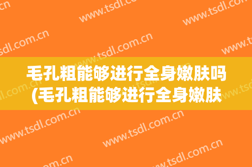 毛孔粗能够进行全身嫩肤吗(毛孔粗能够进行全身嫩肤吗知乎)