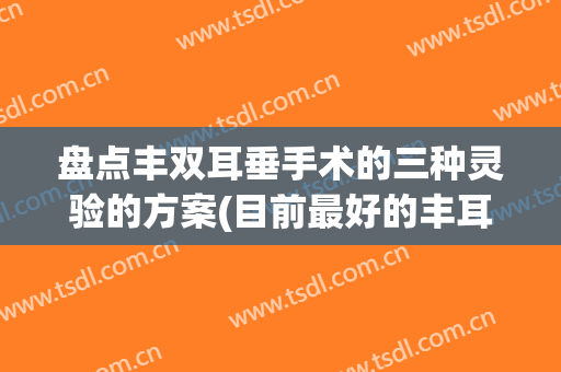 盘点丰双耳垂手术的三种灵验的方案(目前最好的丰耳垂的方法)