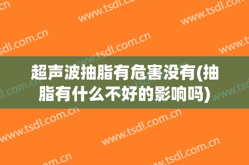 超声波抽脂有危害没有(抽脂有什么不好的影响吗)