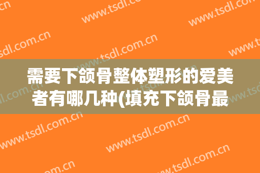 需要下颌骨整体塑形的爱美者有哪几种(填充下颌骨最好的材料)