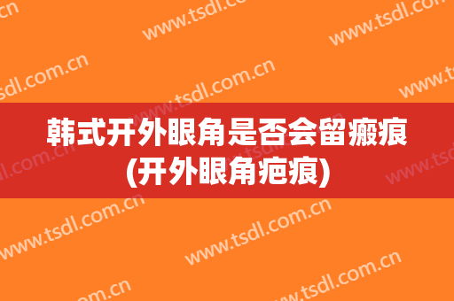 韩式开外眼角是否会留瘢痕(开外眼角疤痕)
