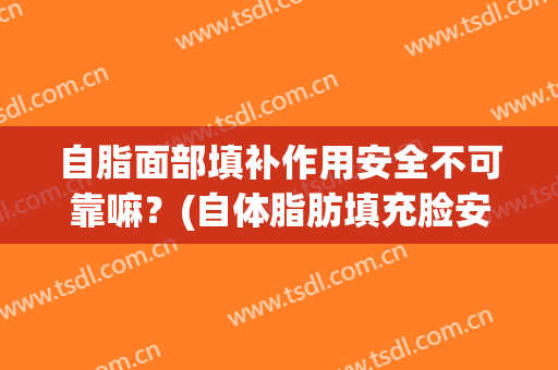自脂面部填补作用安全不可靠嘛？(自体脂肪填充脸安全吗)