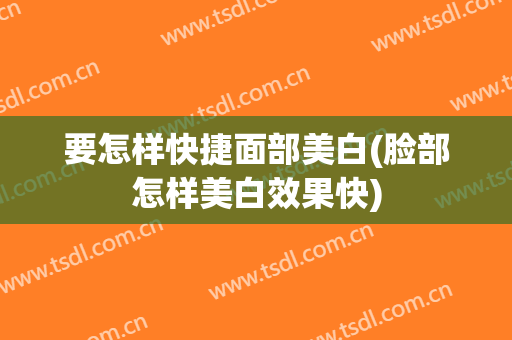 要怎样快捷面部美白(脸部怎样美白效果快)