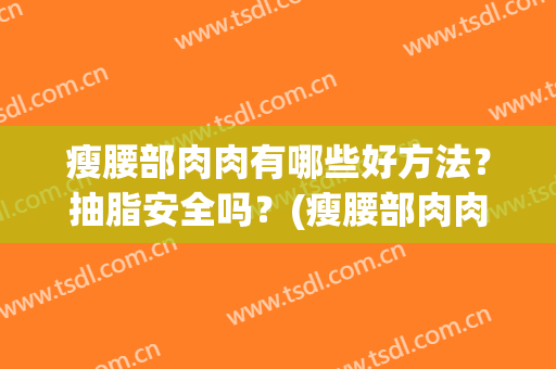 瘦腰部肉肉有哪些好方法？抽脂安全吗？(瘦腰部肉肉有哪些好方法?抽脂安全吗图片)