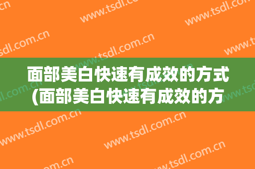面部美白快速有成效的方式(面部美白快速有成效的方式是什么)