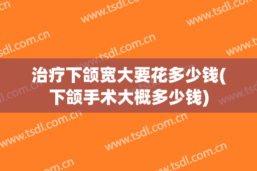 治疗下颌宽大要花多少钱(下颌手术大概多少钱)