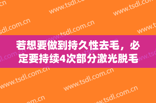 若想要做到持久性去毛，必定要持续4次部分激光脱毛(激光脱毛做几次能达到永久脱毛效果)