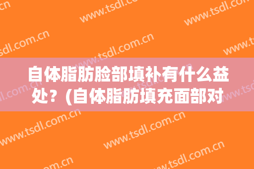 自体脂肪脸部填补有什么益处？(自体脂肪填充面部对皮肤好吗)
