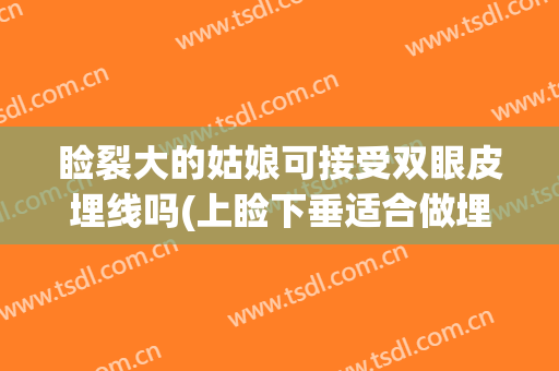 睑裂大的姑娘可接受双眼皮埋线吗(上睑下垂适合做埋线双眼皮么)