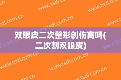 双眼皮二次整形创伤高吗(二次割双眼皮)