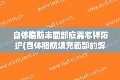 自体脂肪丰面部应需怎样防护(自体脂肪填充面部的弊端)