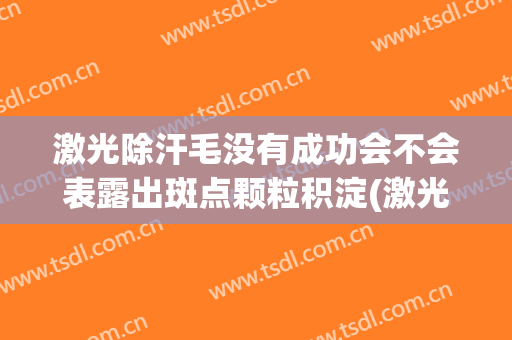 激光除汗毛没有成功会不会表露出斑点颗粒积淀(激光脱毛有斑点)