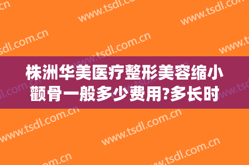 株洲华美医疗整形美容缩小颧骨一般多少费用?多长时间恢复?(株洲整容医院费用)