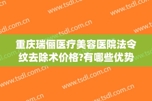 重庆瑞俪医疗美容医院法令纹去除术价格?有哪些优势?(重庆瑞丽医疗美容)