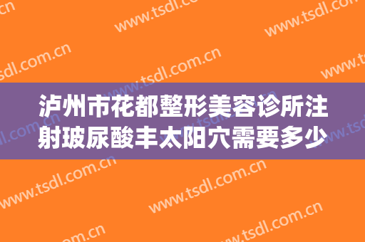 泸州市花都整形美容诊所注射玻尿酸丰太阳穴需要多少钱?靠谱吗?(泸州花都整形美容怎么样)
