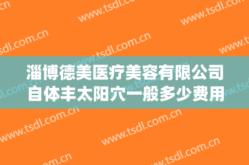 淄博德美医疗美容有限公司自体丰太阳穴一般多少费用?靠谱吗?(淄博德美整形)